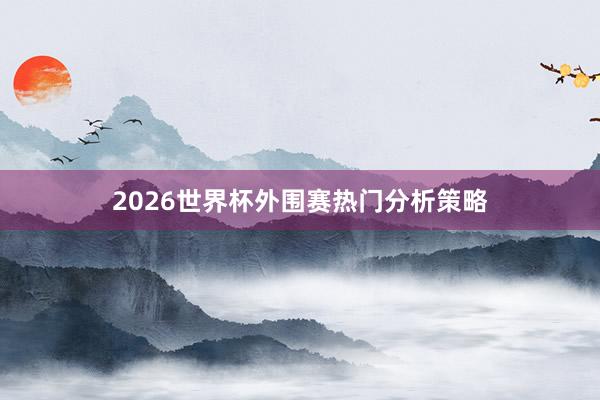 2026世界杯外围赛热门分析策略
