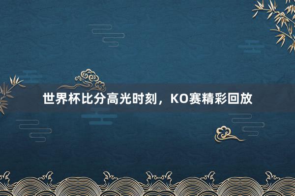 世界杯比分高光时刻，KO赛精彩回放