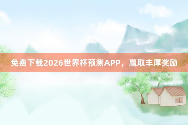 免费下载2026世界杯预测APP，赢取丰厚奖励