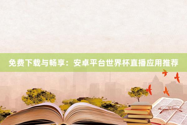 免费下载与畅享：安卓平台世界杯直播应用推荐