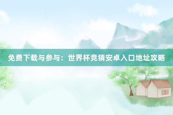 免费下载与参与:世界杯竞猜安卓入口地址攻略