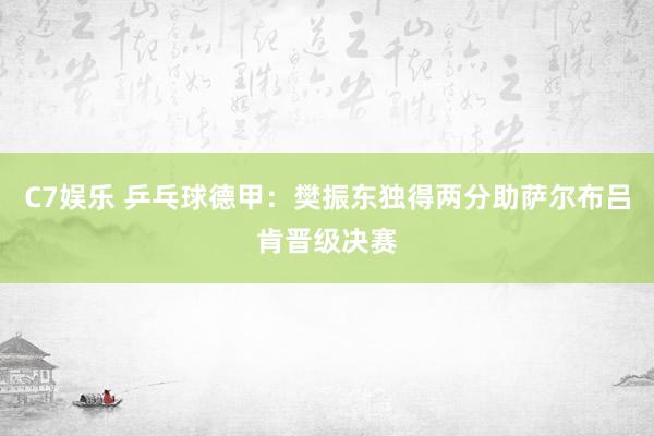 C7娱乐 乒乓球德甲:樊振东独得两分助萨尔布吕肯晋级决赛