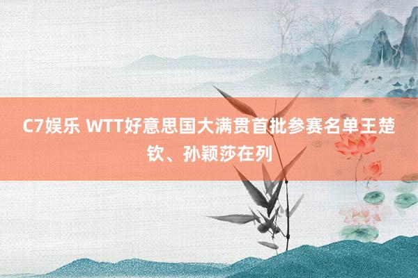 C7娱乐 WTT好意思国大满贯首批参赛名单王楚钦、孙颖莎在列
