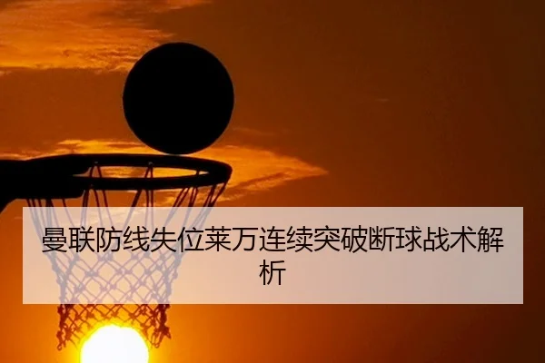 曼联防线失位莱万连续突破断球战术解析